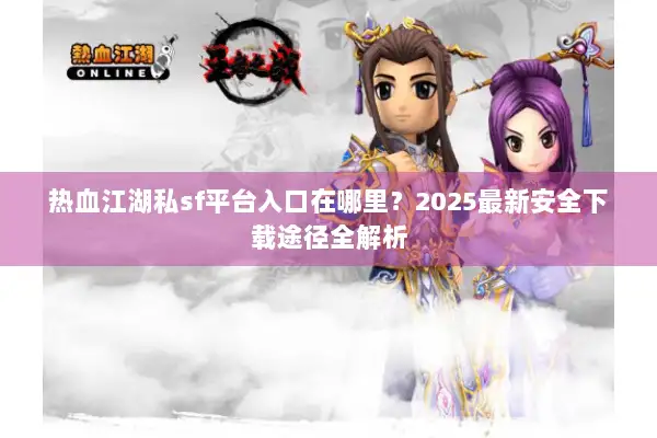 热血江湖私sf平台入口在哪里？2025最新安全下载途径全解析