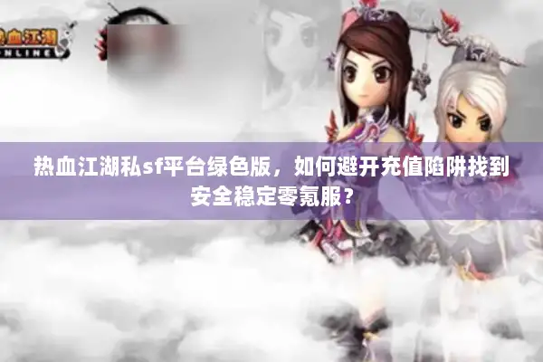 热血江湖私sf平台绿色版，如何避开充值陷阱找到安全稳定零氪服？