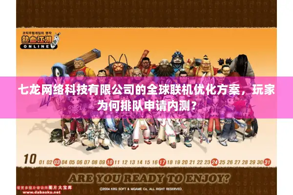 七龙网络科技有限公司的全球联机优化方案，玩家为何排队申请内测？