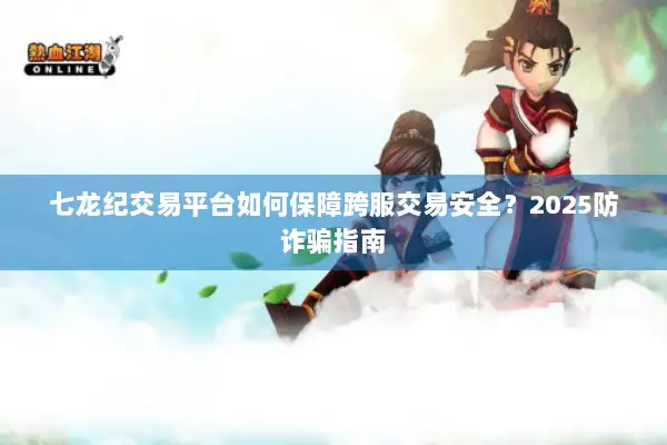 七龙纪交易平台如何保障跨服交易安全？2025防诈骗指南