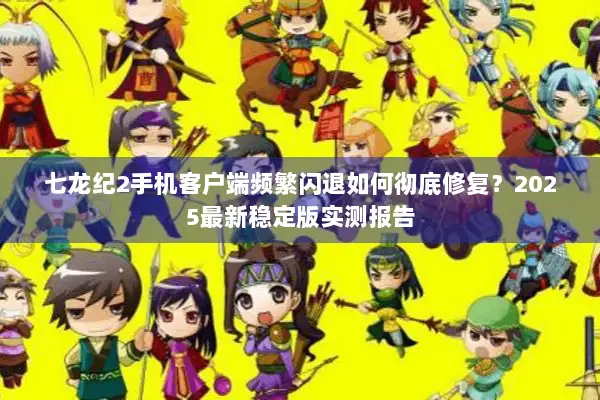七龙纪2手机客户端频繁闪退如何彻底修复？2025最新稳定版实测报告