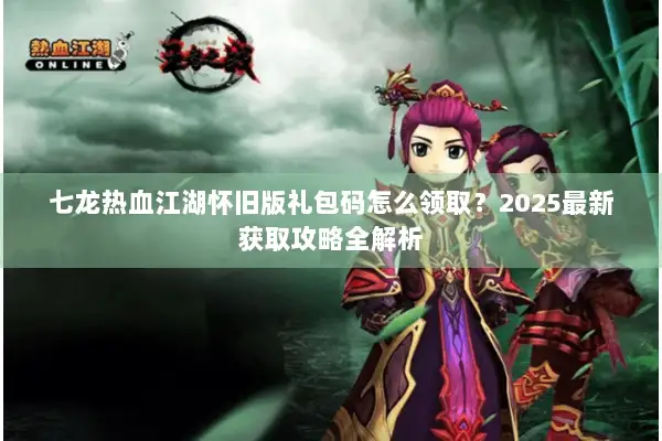 七龙热血江湖怀旧版礼包码怎么领取?2025最新获取攻略全解析 七龙热血江湖怀旧版礼包码怎么领取?2025最新获取攻略全解析
