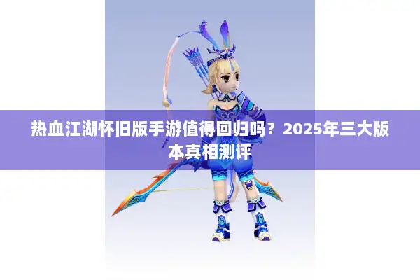 热血江湖怀旧版手游值得回归吗？2025年三大版本真相测评