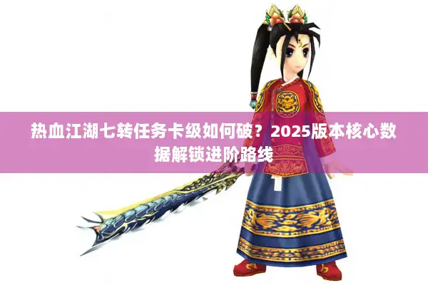 热血江湖七转任务卡级如何破？2025版本核心数据解锁进阶路线