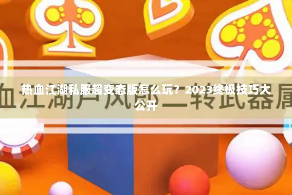 热血江湖私服超变态版怎么玩？2023终极技巧大公开