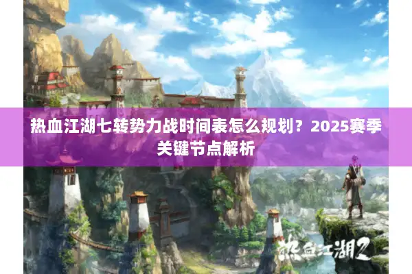 热血江湖七转势力战时间表怎么规划？2025赛季关键节点解析
