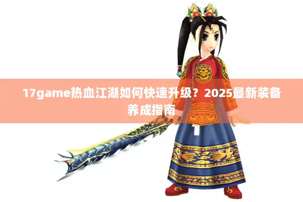 17game热血江湖如何快速升级？2025最新装备养成指南