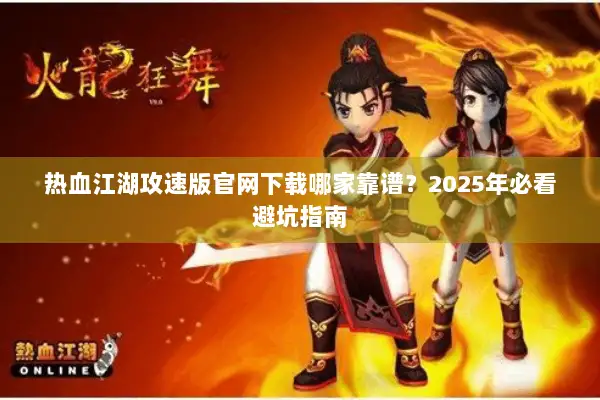 热血江湖攻速版官网下载哪家靠谱？2025年必看避坑指南