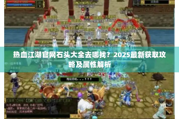 热血江湖官网石头大全去哪找?2025最新获取攻略及属性解析 热血江湖官网石头大全去哪找?2025最新获取攻略及属性解析