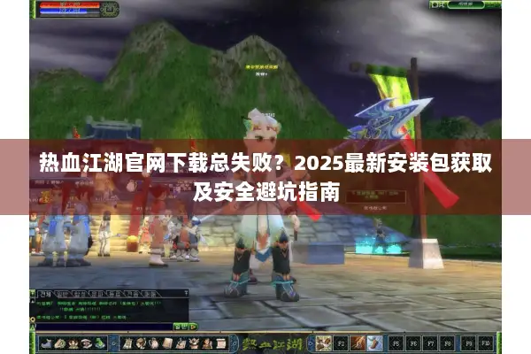 热血江湖官网下载总失败？2025最新安装包获取及安全避坑指南