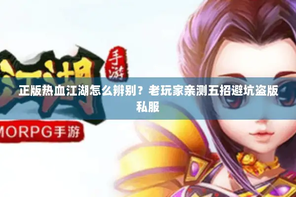 正版热血江湖怎么辨别？老玩家亲测五招避坑盗版私服