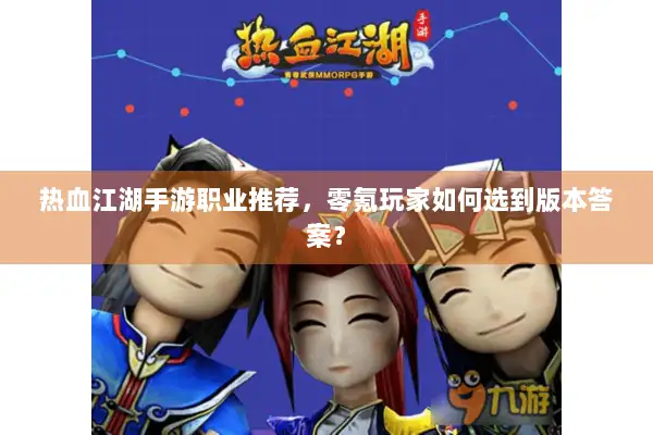 热血江湖手游职业推荐，零氪玩家如何选到版本答案？