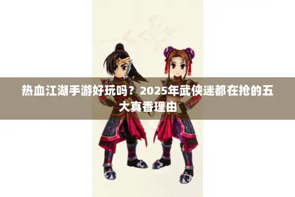 热血江湖手游好玩吗？2025年武侠迷都在抢的五大真香理由