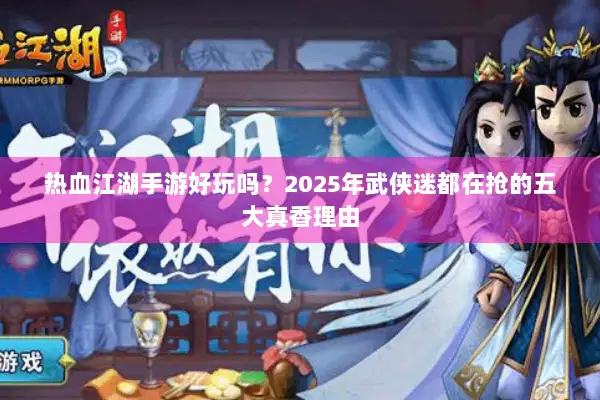 热血江湖手游好玩吗？2025年武侠迷都在抢的五大真香理由