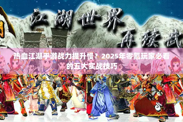 热血江湖手游战力提升慢？2025年零氪玩家必看的五大实战技巧