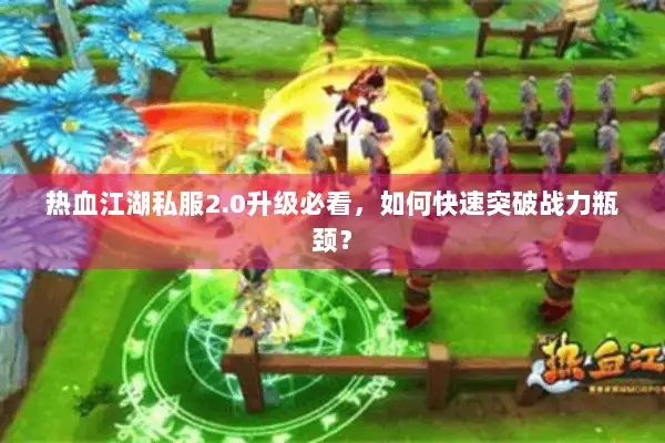 热血江湖私服2.0升级必看,如何快速突破战力瓶颈? 热血江湖私服2.0升级必看,如何快速突破战力瓶颈?