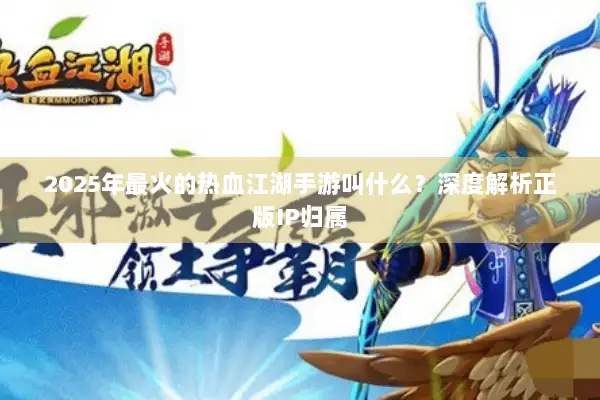 2025年最火的热血江湖手游叫什么？深度解析正版IP归属