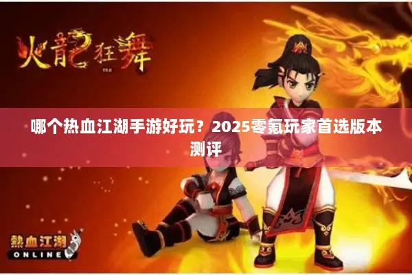 哪个热血江湖手游好玩?2025零氪玩家首选版本测评 哪个热血江湖手游好玩?2025零氪玩家首选版本测评