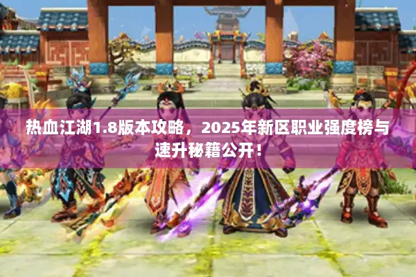 热血江湖1.8版本攻略，2025年新区职业强度榜与速升秘籍公开！