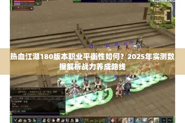 热血江湖180版本职业平衡性如何?2025年实测数据解析战力养成路线 热血江湖180版本职业平衡性如何?2025年实测数据解析战力养成路线