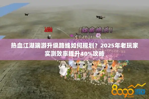 热血江湖端游升级路线如何规划？2025年老玩家实测效率提升40%攻略