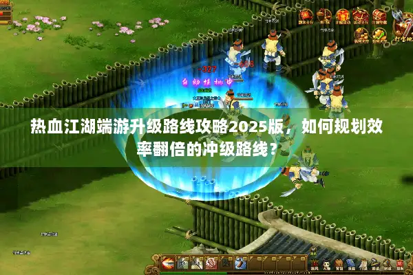 热血江湖端游升级路线攻略2025版，如何规划效率翻倍的冲级路线？