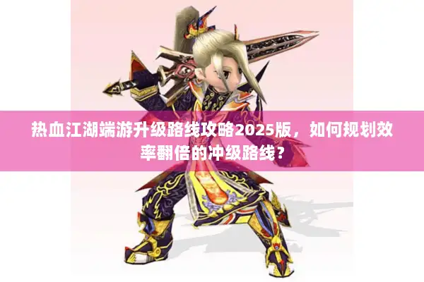 热血江湖端游升级路线攻略2025版，如何规划效率翻倍的冲级路线？