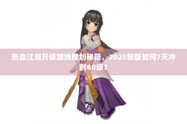 热血江湖升级路线规划秘籍,2025新版如何7天冲刺80级? 热血江湖升级路线规划秘籍,2025新版如何7天冲刺80级?