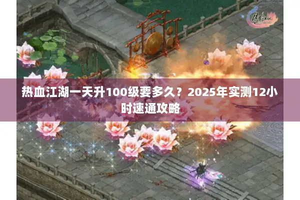 热血江湖一天升100级要多久？2025年实测12小时速通攻略