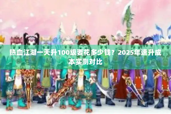 热血江湖一天升100级要花多少钱？2025年速升成本实测对比