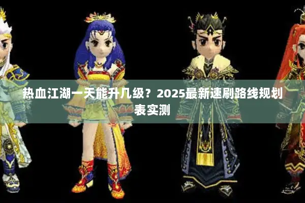 热血江湖一天能升几级？2025最新速刷路线规划表实测