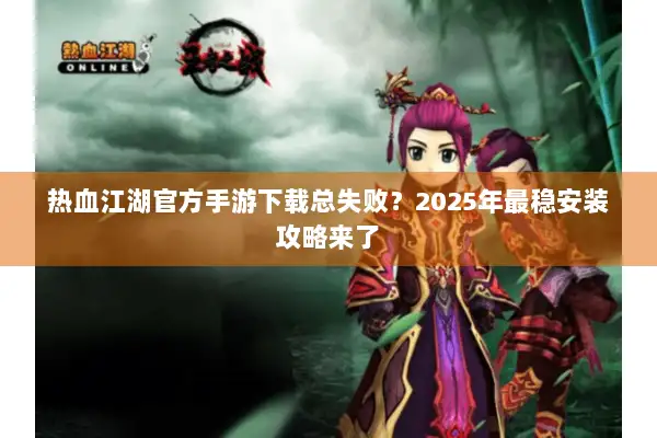 热血江湖官方手游下载总失败?2025年最稳安装攻略来了 热血江湖官方手游下载总失败?2025年最稳安装攻略来了