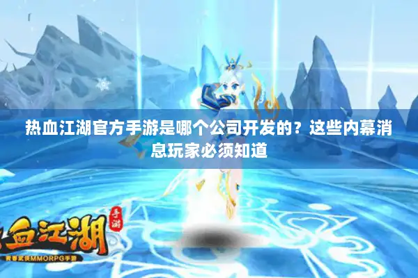 热血江湖官方手游是哪个公司开发的？这些内幕消息玩家必须知道