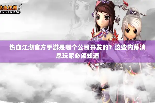 热血江湖官方手游是哪个公司开发的？这些内幕消息玩家必须知道