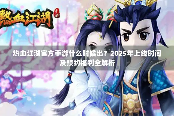 热血江湖官方手游什么时候出？2025年上线时间及预约福利全解析