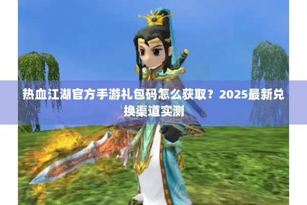 热血江湖官方手游礼包码怎么获取？2025最新兑换渠道实测