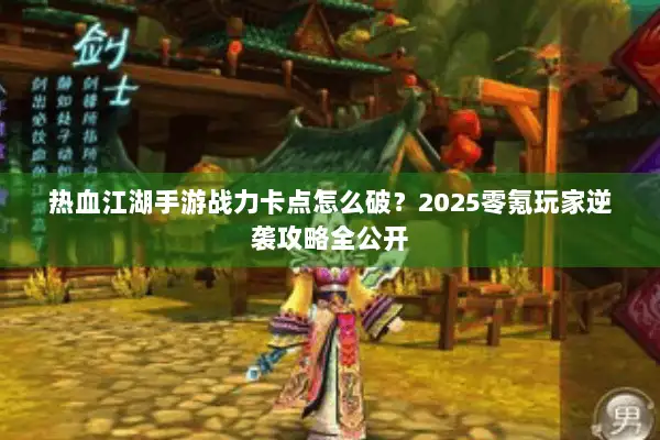 热血江湖手游战力卡点怎么破?2025零氪玩家逆袭攻略全公开 热血江湖手游战力卡点怎么破?2025零氪玩家逆袭攻略全公开