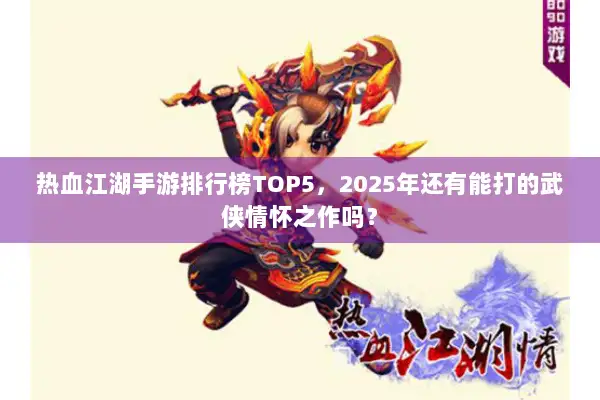 热血江湖手游排行榜TOP5，2025年还有能打的武侠情怀之作吗？