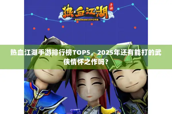 热血江湖手游排行榜TOP5，2025年还有能打的武侠情怀之作吗？