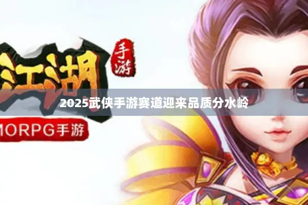 2025武侠手游赛道迎来品质分水岭