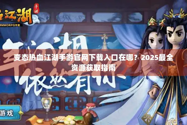 变态热血江湖手游官网下载入口在哪？2025最全资源获取指南