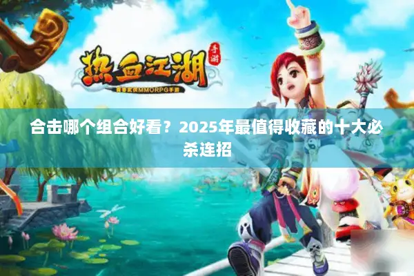 合击哪个组合好看?2025年最值得收藏的十大必杀连招 合击哪个组合好看?2025年最值得收藏的十大必杀连招