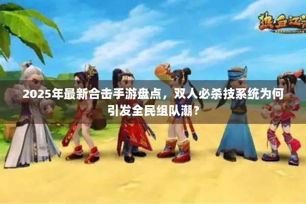 2025年最新合击手游盘点，双人必杀技系统为何引发全民组队潮？