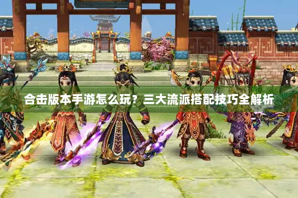 合击版本手游怎么玩？三大流派搭配技巧全解析