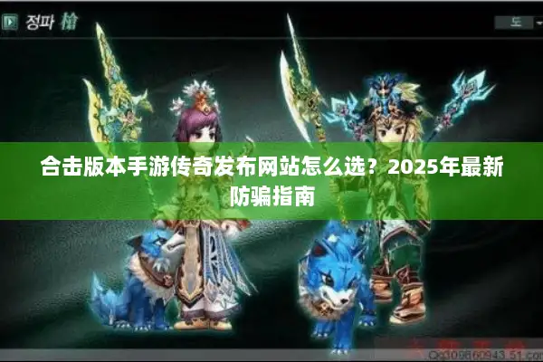 合击版本手游传奇发布网站怎么选?2025年最新防骗指南 合击版本手游传奇发布网站怎么选?2025年最新防骗指南
