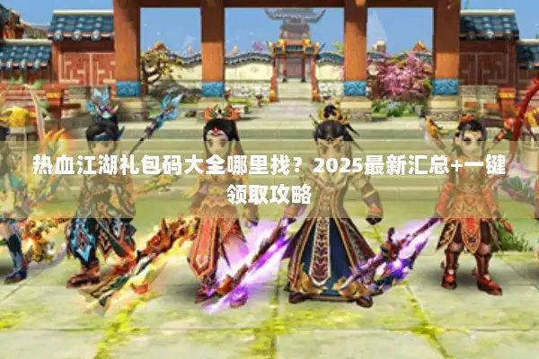 热血江湖礼包码大全哪里找？2025最新汇总+一键领取攻略
