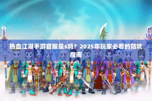 热血江湖手游官服是s吗？2025年玩家必看的防坑指南