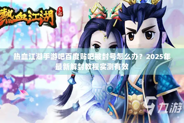 热血江湖手游吧百度贴吧被封号怎么办?2025年最新解封教程实测有效 热血江湖手游吧百度贴吧被封号怎么办?2025年最新解封教程实测有效