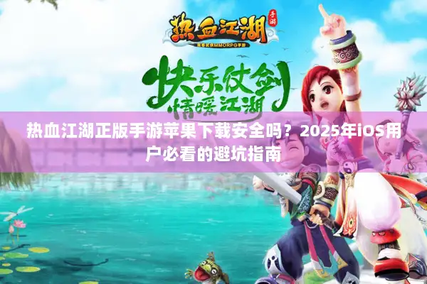 热血江湖正版手游苹果下载安全吗？2025年iOS用户必看的避坑指南