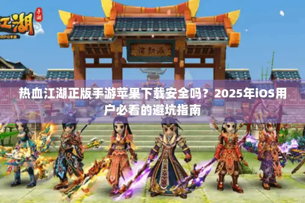 热血江湖正版手游苹果下载安全吗？2025年iOS用户必看的避坑指南